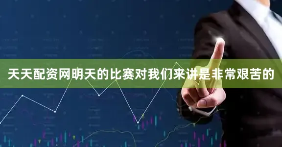 天天配资网明天的比赛对我们来讲是非常艰苦的