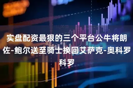 实盘配资最狠的三个平台公牛将朗佐-鲍尔送至骑士换回艾萨克-奥科罗