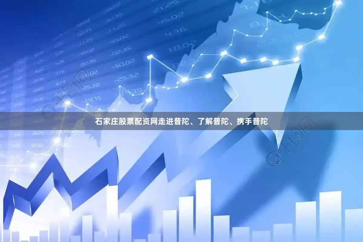 石家庄股票配资网走进普陀、了解普陀、携手普陀