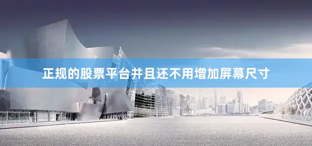 正规的股票平台并且还不用增加屏幕尺寸