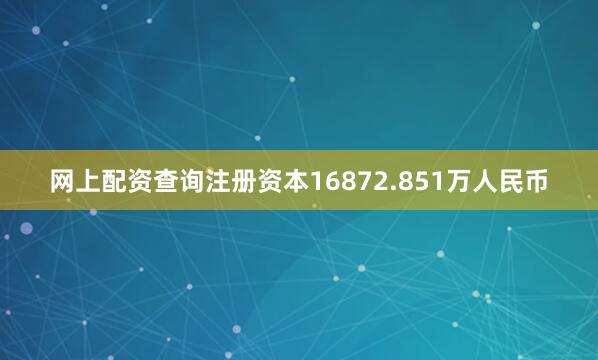 网上配资查询注册资本16872.851万人民币