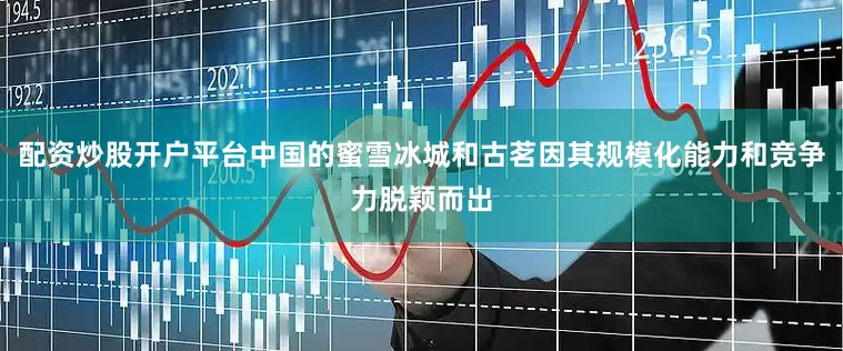 配资炒股开户平台中国的蜜雪冰城和古茗因其规模化能力和竞争力脱颖而出