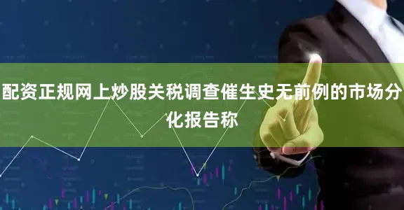 配资正规网上炒股　　关税调查催生史无前例的市场分化　　报告称