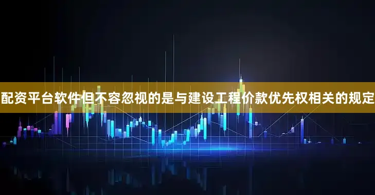 配资平台软件但不容忽视的是与建设工程价款优先权相关的规定